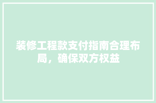 装修工程款支付指南合理布局，确保双方权益