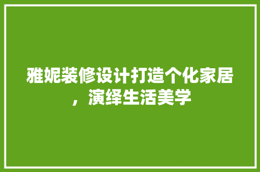 雅妮装修设计打造个化家居，演绎生活美学