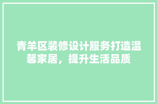 青羊区装修设计服务打造温馨家居，提升生活品质
