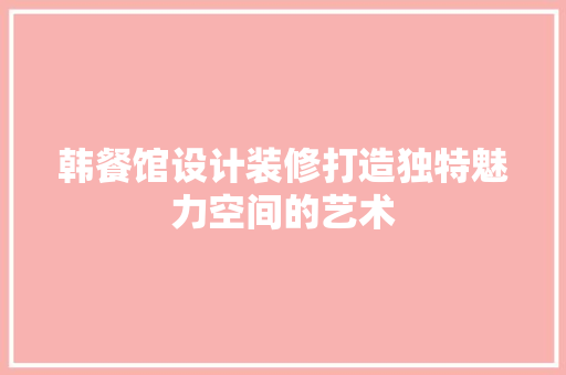 韩餐馆设计装修打造独特魅力空间的艺术