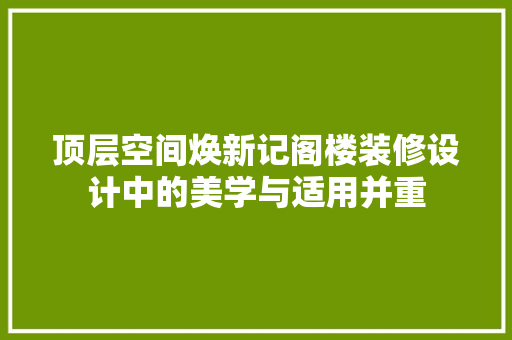 顶层空间焕新记阁楼装修设计中的美学与适用并重