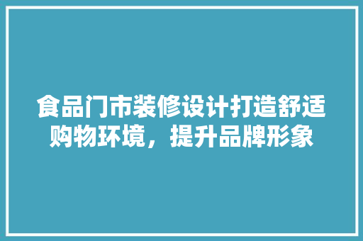 食品门市装修设计打造舒适购物环境，提升品牌形象