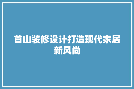 首山装修设计打造现代家居新风尚