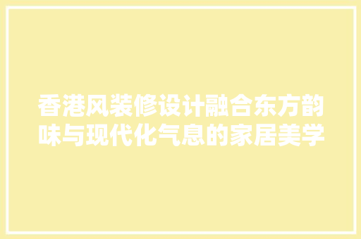 香港风装修设计融合东方韵味与现代化气息的家居美学
