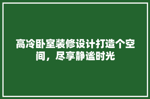 高冷卧室装修设计打造个空间，尽享静谧时光