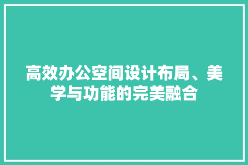 高效办公空间设计布局、美学与功能的完美融合