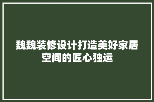 魏魏装修设计打造美好家居空间的匠心独运