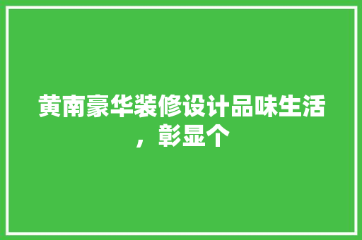 黄南豪华装修设计品味生活，彰显个