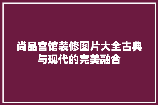 尚品宫馆装修图片大全古典与现代的完美融合