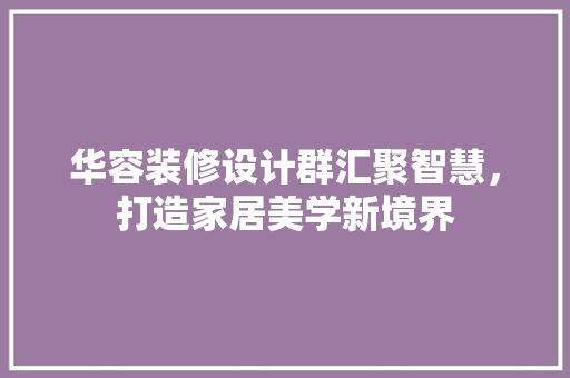 华容装修设计群汇聚智慧，打造家居美学新境界