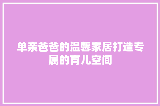 单亲爸爸的温馨家居打造专属的育儿空间
