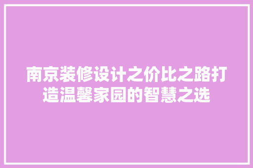 南京装修设计之价比之路打造温馨家园的智慧之选