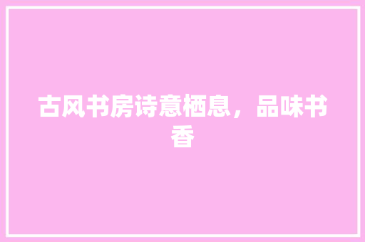 古风书房诗意栖息，品味书香