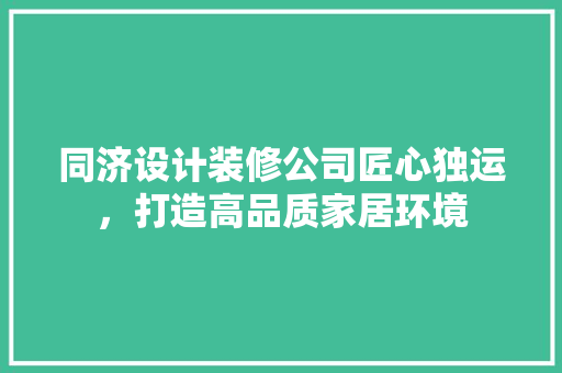 同济设计装修公司匠心独运，打造高品质家居环境