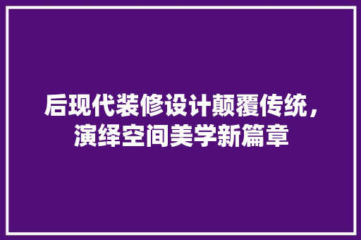 后现代装修设计颠覆传统，演绎空间美学新篇章