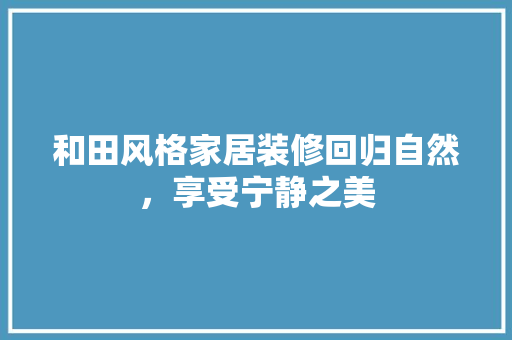 和田风格家居装修回归自然，享受宁静之美