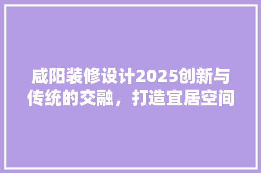 咸阳装修设计2025创新与传统的交融，打造宜居空间