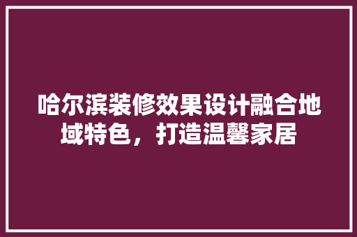 哈尔滨装修效果设计融合地域特色，打造温馨家居