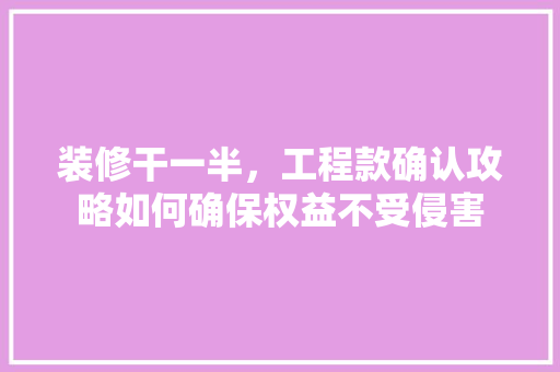 装修干一半，工程款确认攻略如何确保权益不受侵害