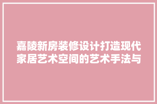 嘉陵新房装修设计打造现代家居艺术空间的艺术手法与理念