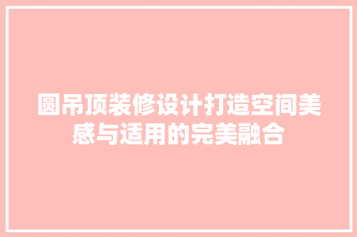 圆吊顶装修设计打造空间美感与适用的完美融合
