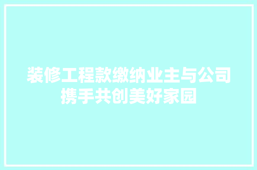 装修工程款缴纳业主与公司携手共创美好家园