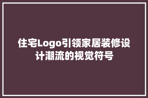 住宅Logo引领家居装修设计潮流的视觉符号