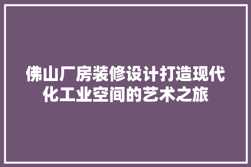 佛山厂房装修设计打造现代化工业空间的艺术之旅