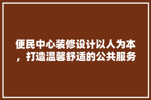 便民中心装修设计以人为本，打造温馨舒适的公共服务空间