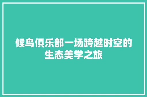 候鸟俱乐部一场跨越时空的生态美学之旅