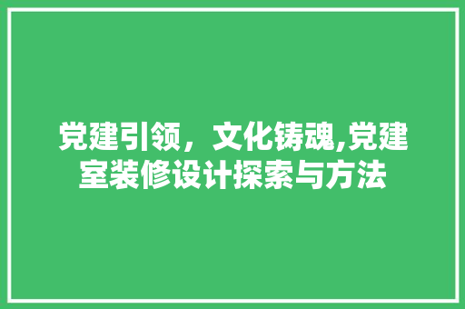 党建引领，文化铸魂,党建室装修设计探索与方法