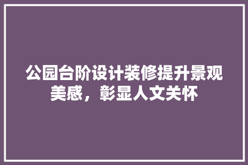 公园台阶设计装修提升景观美感，彰显人文关怀
