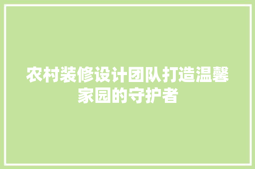 农村装修设计团队打造温馨家园的守护者