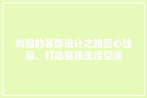 刘超的装修设计之路匠心独运，打造品质生活空间