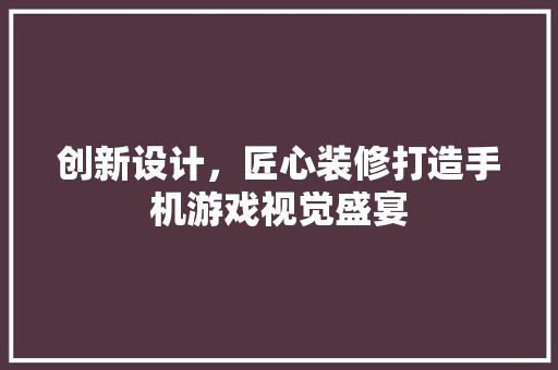 创新设计，匠心装修打造手机游戏视觉盛宴