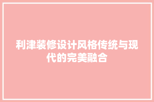 利津装修设计风格传统与现代的完美融合
