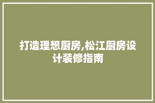 打造理想厨房,松江厨房设计装修指南