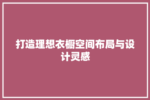 打造理想衣橱空间布局与设计灵感
