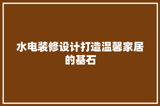 水电装修设计打造温馨家居的基石