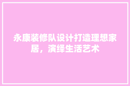 永康装修队设计打造理想家居，演绎生活艺术