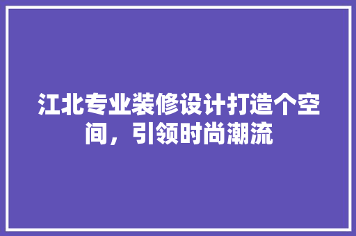 江北专业装修设计打造个空间，引领时尚潮流