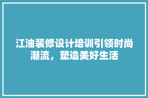 江油装修设计培训引领时尚潮流，塑造美好生活