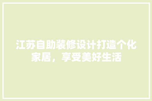 江苏自助装修设计打造个化家居，享受美好生活