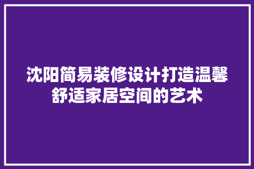 沈阳简易装修设计打造温馨舒适家居空间的艺术