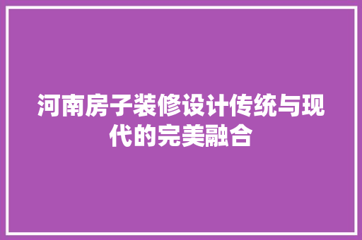 河南房子装修设计传统与现代的完美融合