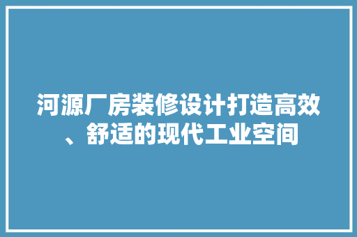 河源厂房装修设计打造高效、舒适的现代工业空间
