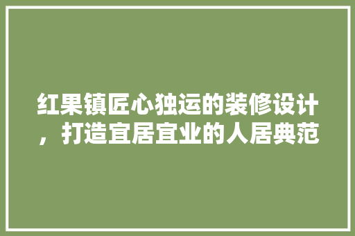 红果镇匠心独运的装修设计，打造宜居宜业的人居典范