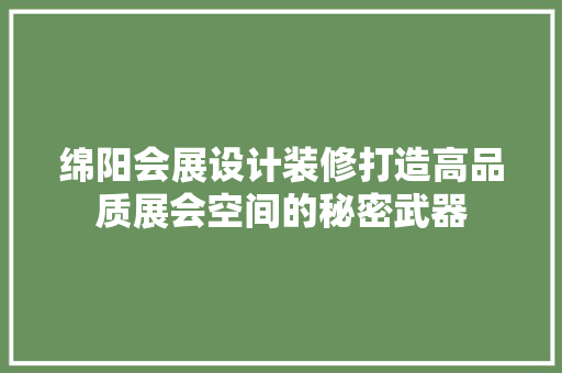 绵阳会展设计装修打造高品质展会空间的秘密武器