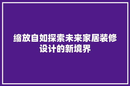 缩放自如探索未来家居装修设计的新境界