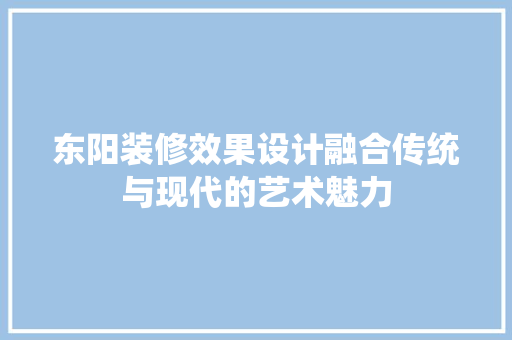 东阳装修效果设计融合传统与现代的艺术魅力